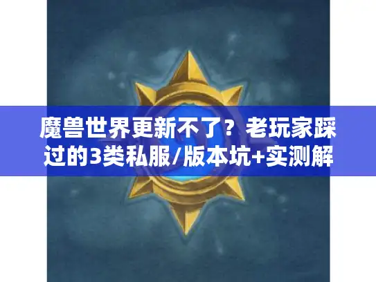 魔兽世界更新不了？老玩家踩过的3类私服/版本坑+实测解决攻略，别再白折腾