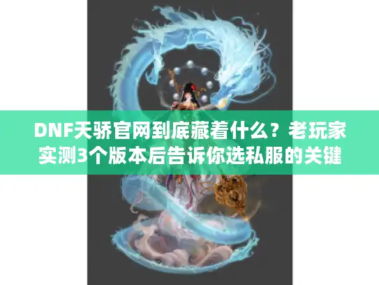 DNF天骄官网到底藏着什么？老玩家实测3个版本后告诉你选私服的关键