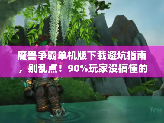 魔兽争霸单机版下载避坑指南，别乱点！90%玩家没搞懂的版本选择&私服鉴别技巧