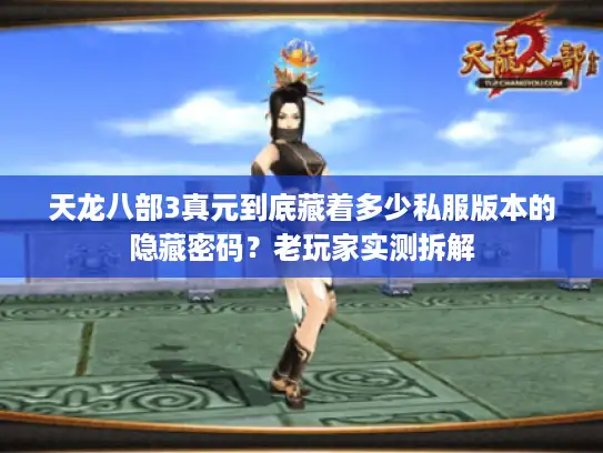 天龙八部3真元到底藏着多少私服版本的隐藏密码？老玩家实测拆解