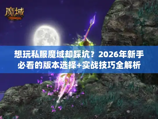 想玩私服魔域却踩坑？2026年新手必看的版本选择+实战技巧全解析