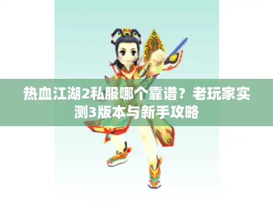 热血江湖2私服哪个靠谱?老玩家实测3版本与新手攻略 热血江湖2私服哪个靠谱?老玩家实测3版本与新手攻略
