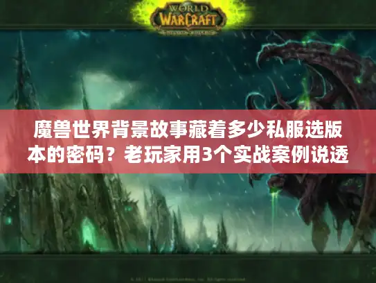 魔兽世界背景故事藏着多少私服选版本的密码?老玩家用3个实战案例说透 魔兽世界背景故事藏着多少私服选版本的密码?老玩家用3个实战案例说透