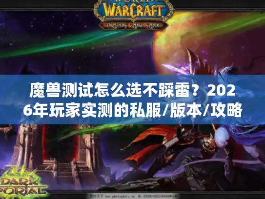 魔兽测试怎么选不踩雷？2026年玩家实测的私服/版本/攻略避坑清单
