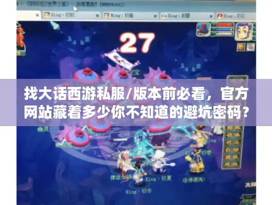 找大话西游私服/版本前必看，官方网站藏着多少你不知道的避坑密码？