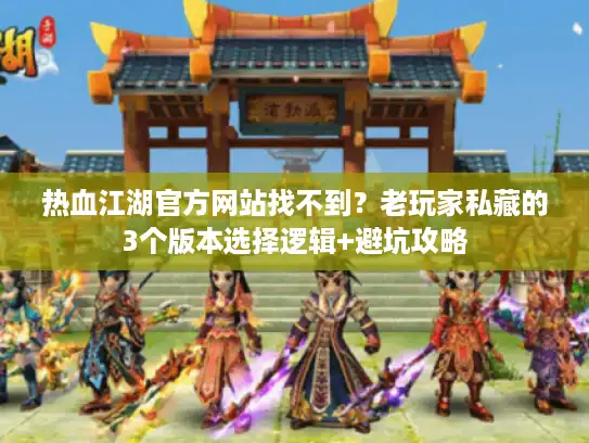 热血江湖官方网站找不到？老玩家私藏的3个版本选择逻辑+避坑攻略