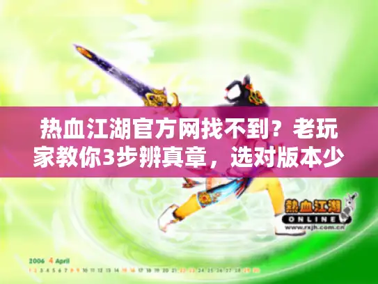 热血江湖官方网找不到?老玩家教你3步辨真章,选对版本少走10年弯路 热血江湖官方网找不到?老玩家教你3步辨真章,选对版本少走10年弯路