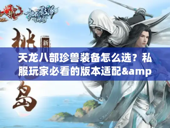 天龙八部珍兽装备怎么选?私服玩家必看的版本适配&战力飙升实战攻略 天龙八部珍兽装备怎么选?私服玩家必看的版本适配&战力飙升实战攻略