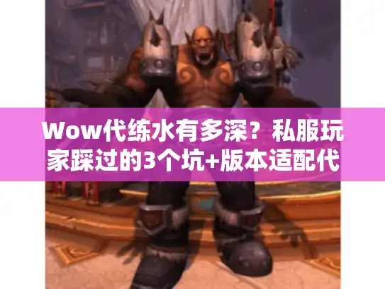 Wow代练水有多深?私服玩家踩过的3个坑+版本适配代练避坑指南 Wow代练水有多深?私服玩家踩过的3个坑+版本适配代练避坑指南