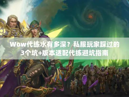 Wow代练水有多深?私服玩家踩过的3个坑+版本适配代练避坑指南 Wow代练水有多深?私服玩家踩过的3个坑+版本适配代练避坑指南