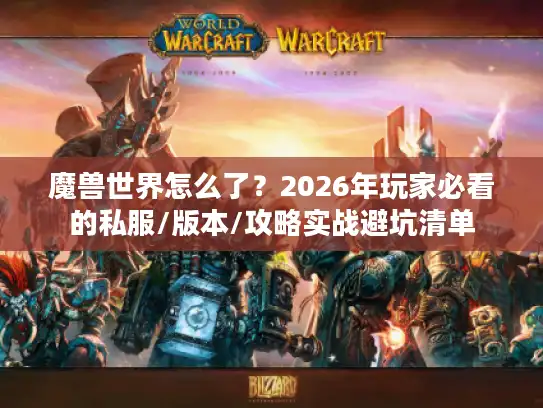 魔兽世界怎么了？2026年玩家必看的私服/版本/攻略实战避坑清单