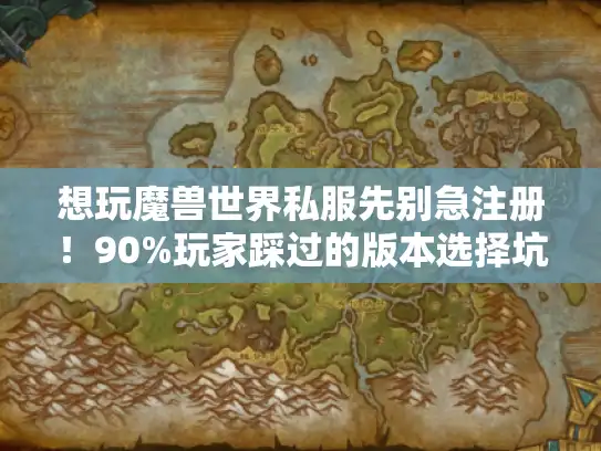 想玩魔兽世界私服先别急注册！90%玩家踩过的版本选择坑我帮你避了
