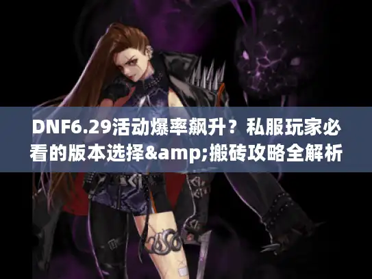 DNF6.29活动爆率飙升?私服玩家必看的版本选择&搬砖攻略全解析 DNF6.29活动爆率飙升?私服玩家必看的版本选择&搬砖攻略全解析