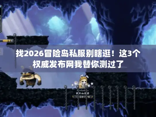 找2026冒险岛私服别瞎逛！这3个权威发布网我替你测过了