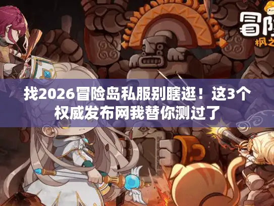 找2026冒险岛私服别瞎逛！这3个权威发布网我替你测过了