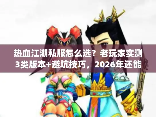 热血江湖私服怎么选？老玩家实测3类版本+避坑技巧，2026年还能玩的私服用这招筛