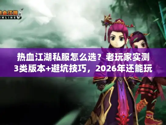 热血江湖私服怎么选？老玩家实测3类版本+避坑技巧，2026年还能玩的私服用这招筛