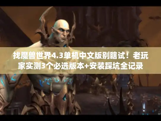 找魔兽世界4.3单机中文版别瞎试！老玩家实测3个必选版本+安装踩坑全记录