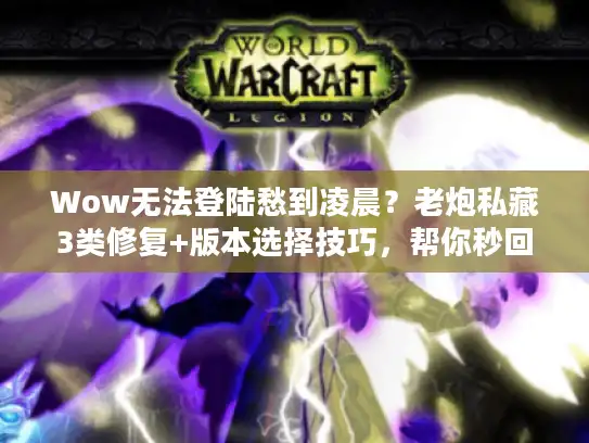 Wow无法登陆愁到凌晨？老炮私藏3类修复+版本选择技巧，帮你秒回团本
