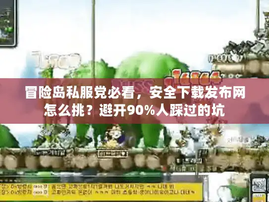冒险岛私服党必看，安全下载发布网怎么挑？避开90%人踩过的坑