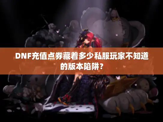 DNF充值点券藏着多少私服玩家不知道的版本陷阱？