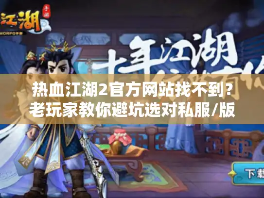 热血江湖2官方网站找不到?老玩家教你避坑选对私服/版本的3个实战套路 热血江湖2官方网站找不到?老玩家教你避坑选对私服/版本的3个实战套路