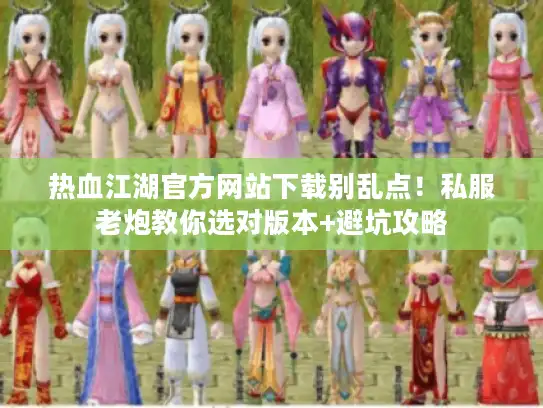 热血江湖官方网站下载别乱点！私服老炮教你选对版本+避坑攻略