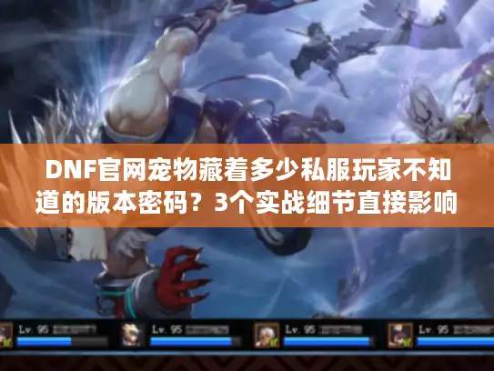 DNF官网宠物藏着多少私服玩家不知道的版本密码？3个实战细节直接影响你选服体验