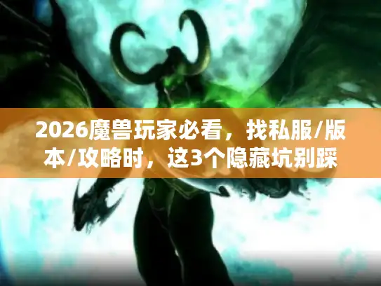 2026魔兽玩家必看，找私服/版本/攻略时，这3个隐藏坑别踩