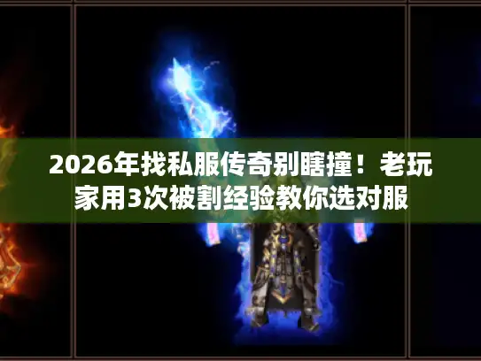 2026年找私服传奇别瞎撞！老玩家用3次被割经验教你选对服