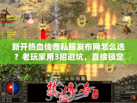 新开热血传奇私服发布网怎么选？老玩家用3招避坑，直接锁定高人气服
