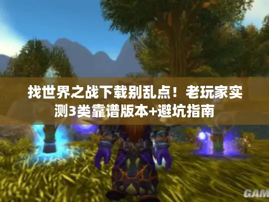找世界之战下载别乱点！老玩家实测3类靠谱版本+避坑指南