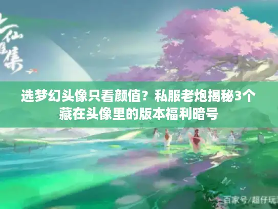 选梦幻头像只看颜值?私服老炮揭秘3个藏在头像里的版本福利暗号 选梦幻头像只看颜值?私服老炮揭秘3个藏在头像里的版本福利暗号