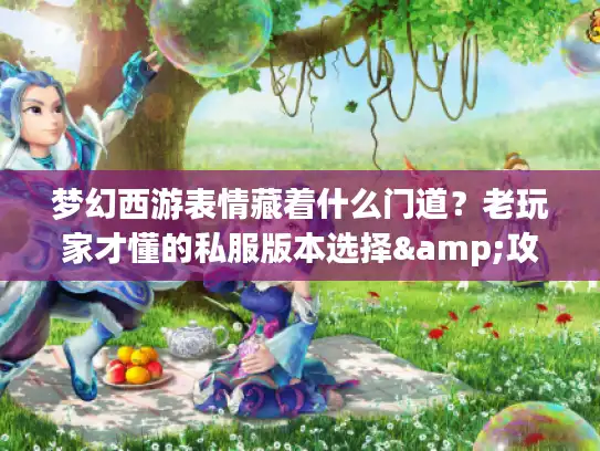 梦幻西游表情藏着什么门道？老玩家才懂的私服版本选择&攻略暗线