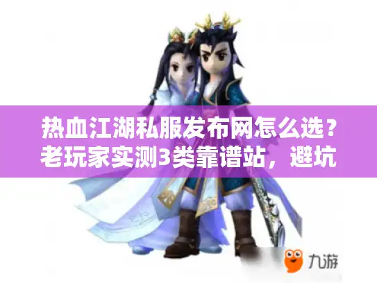 热血江湖私服发布网怎么选？老玩家实测3类靠谱站，避坑90%弯路
