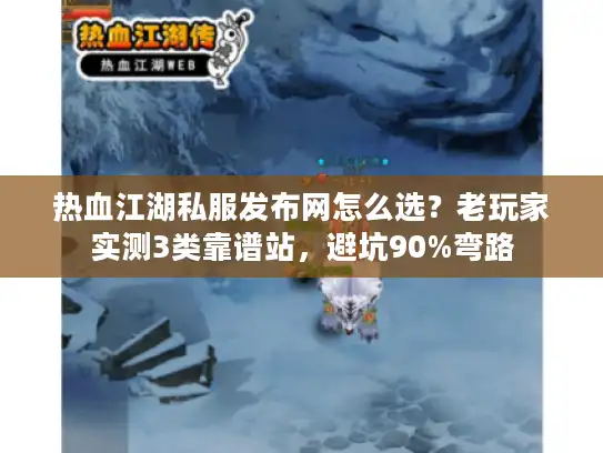 热血江湖私服发布网怎么选？老玩家实测3类靠谱站，避坑90%弯路