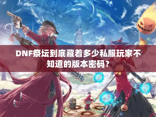 DNF祭坛到底藏着多少私服玩家不知道的版本密码？