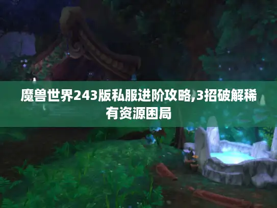 魔兽世界243版私服进阶攻略,3招破解稀有资源困局