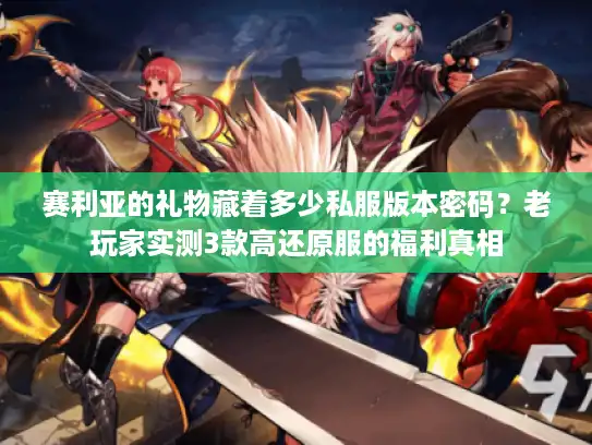 赛利亚的礼物藏着多少私服版本密码？老玩家实测3款高还原服的福利真相