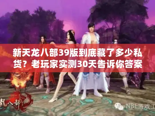 新天龙八部39版到底藏了多少私货？老玩家实测30天告诉你答案