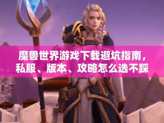 魔兽世界游戏下载避坑指南，私服、版本、攻略怎么选不踩雷？