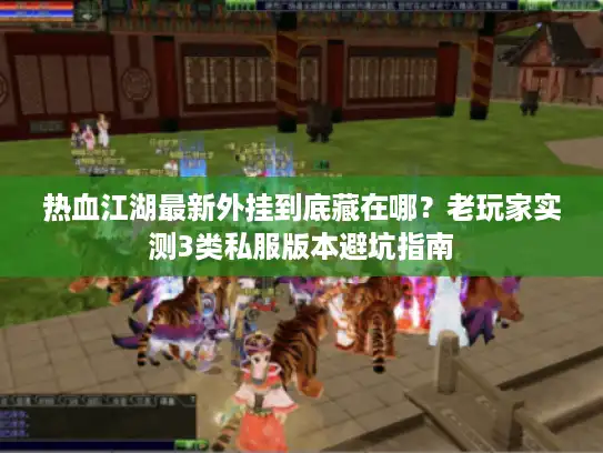 热血江湖最新外挂到底藏在哪？老玩家实测3类私服版本避坑指南