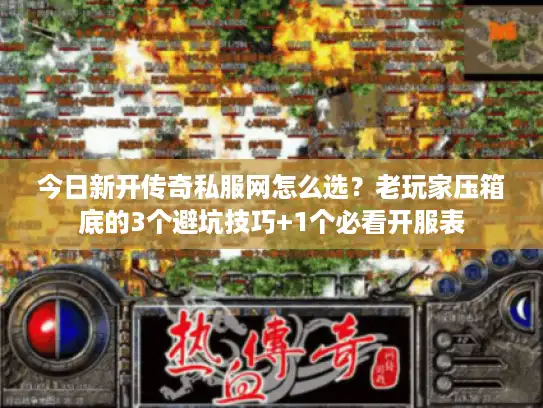 今日新开传奇私服网怎么选？老玩家压箱底的3个避坑技巧+1个必看开服表