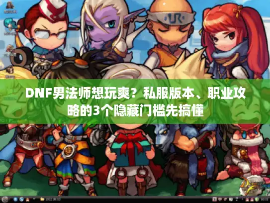 DNF男法师想玩爽？私服版本、职业攻略的3个隐藏门槛先搞懂