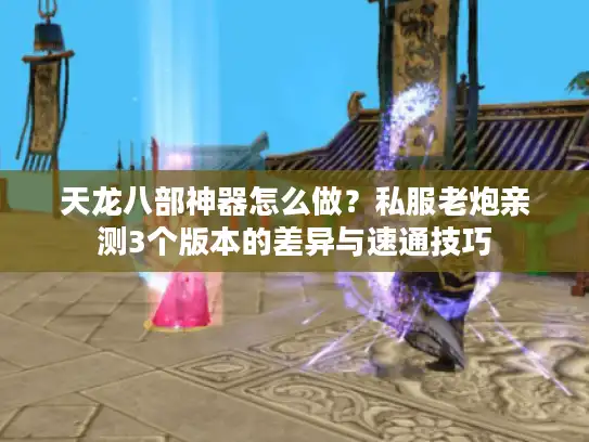 天龙八部神器怎么做？私服老炮亲测3个版本的差异与速通技巧