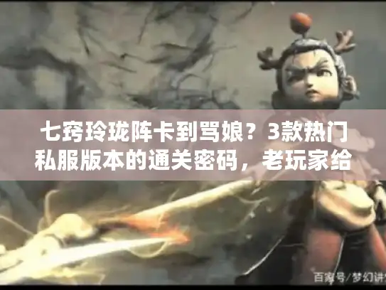 七窍玲珑阵卡到骂娘？3款热门私服版本的通关密码，老玩家给你兜底