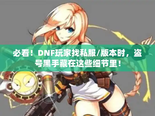 必看！DNF玩家找私服/版本时，盗号黑手藏在这些细节里！