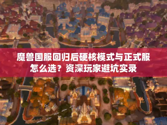 魔兽国服回归后硬核模式与正式服怎么选?资深玩家避坑实录 魔兽国服回归后硬核模式与正式服怎么选?资深玩家避坑实录