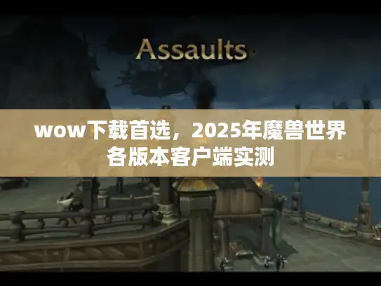 wow下载首选，2025年魔兽世界各版本客户端实测