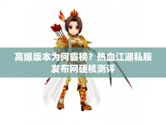 高爆版本为何霸榜?热血江湖私服发布网硬核测评 高爆版本为何霸榜?热血江湖私服发布网硬核测评